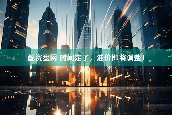 配资盘网 时间定了，油价即将调整！