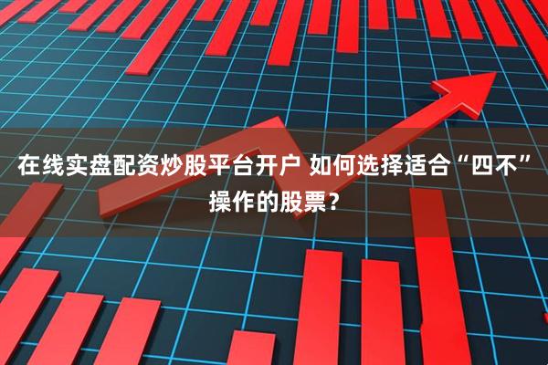 在线实盘配资炒股平台开户 如何选择适合“四不”操作的股票？