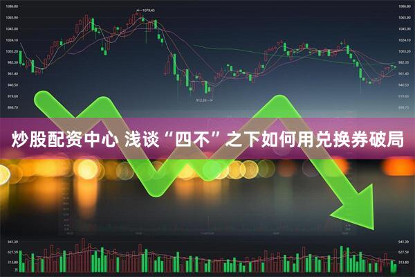 炒股配资中心 浅谈“四不”之下如何用兑换券破局