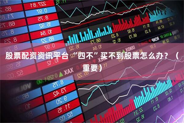 股票配资资讯平台 “四不”买不到股票怎么办？（重要）