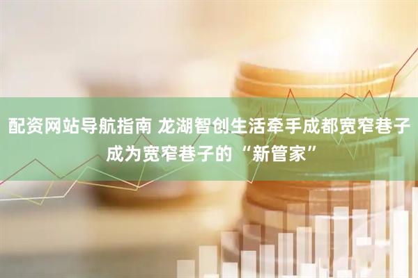 配资网站导航指南 龙湖智创生活牵手成都宽窄巷子 成为宽窄巷子的 “新管家”