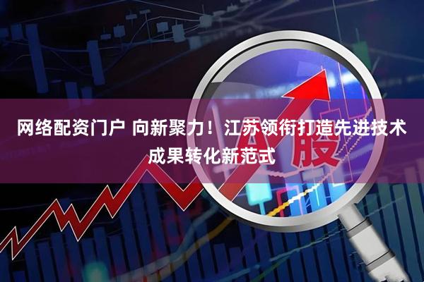 网络配资门户 向新聚力！江苏领衔打造先进技术成果转化新范式