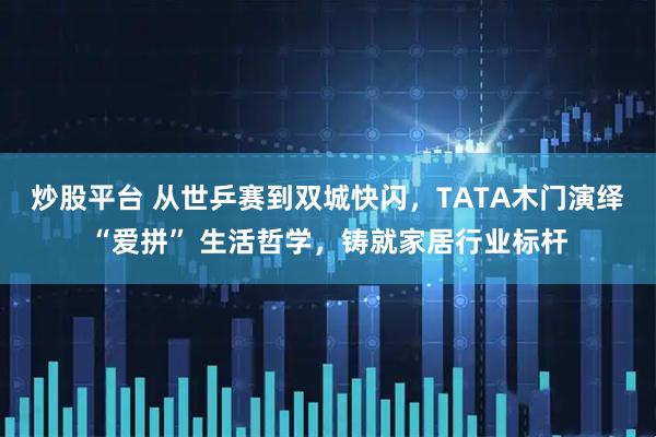 炒股平台 从世乒赛到双城快闪，TATA木门演绎“爱拼” 生活哲学，铸就家居行业标杆