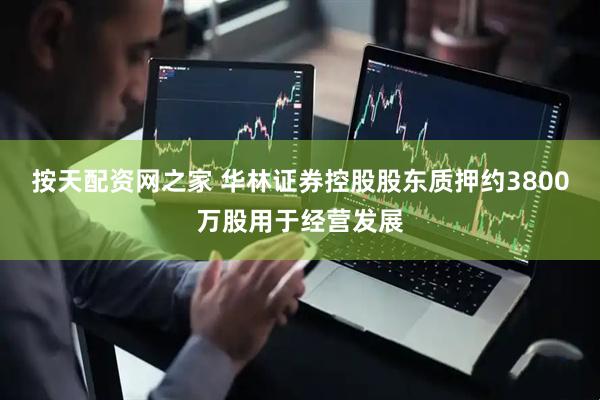 按天配资网之家 华林证券控股股东质押约3800万股用于经营发展