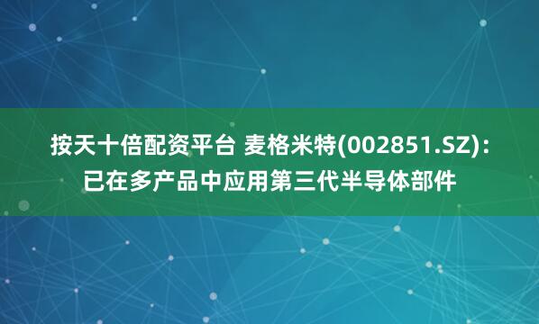 按天十倍配资平台 麦格米特(002851.SZ)：已在多产品中应用第三代半导体部件