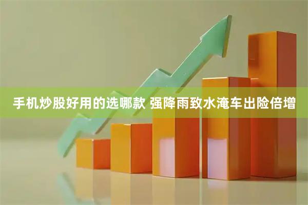 手机炒股好用的选哪款 强降雨致水淹车出险倍增