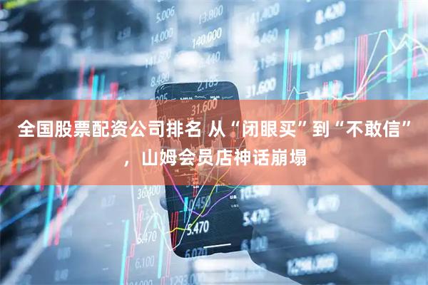 全国股票配资公司排名 从“闭眼买”到“不敢信”，山姆会员店神话崩塌