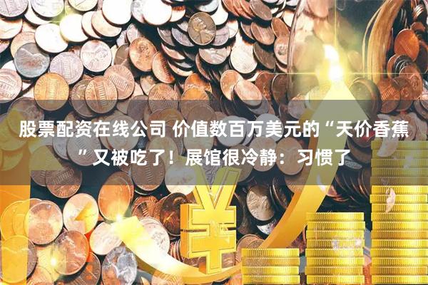 股票配资在线公司 价值数百万美元的“天价香蕉”又被吃了！展馆很冷静：习惯了