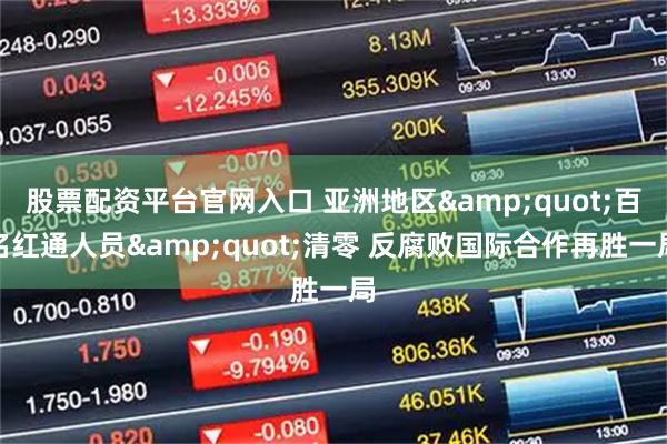 股票配资平台官网入口 亚洲地区&quot;百名红通人员&quot;清零 反腐败国际合作再胜一局