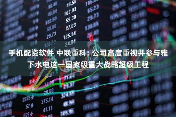 手机配资软件 中联重科: 公司高度重视并参与雅下水电这一国家级重大战略超级工程