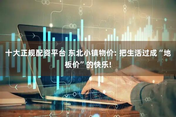 十大正规配资平台 东北小镇物价: 把生活过成“地板价”的快乐!