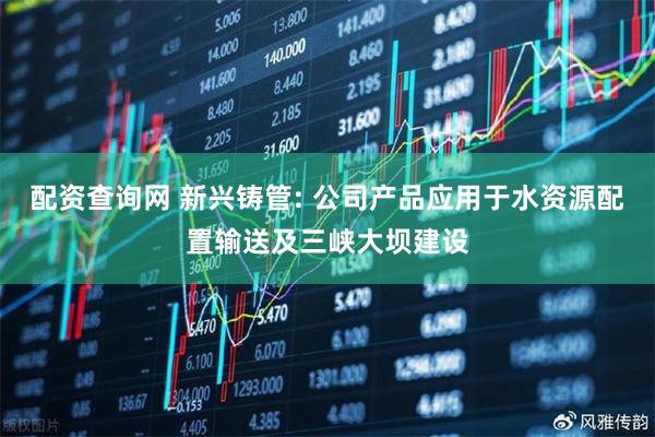 配资查询网 新兴铸管: 公司产品应用于水资源配置输送及三峡大坝建设
