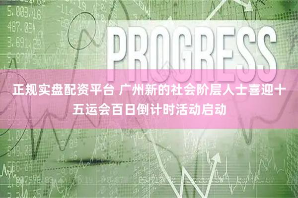 正规实盘配资平台 广州新的社会阶层人士喜迎十五运会百日倒计时活动启动