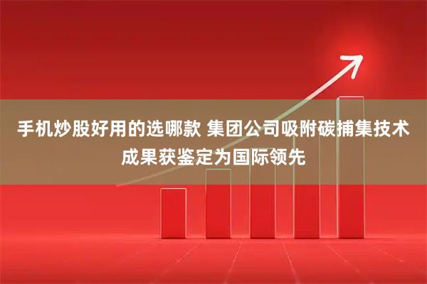 手机炒股好用的选哪款 集团公司吸附碳捕集技术成果获鉴定为国际领先
