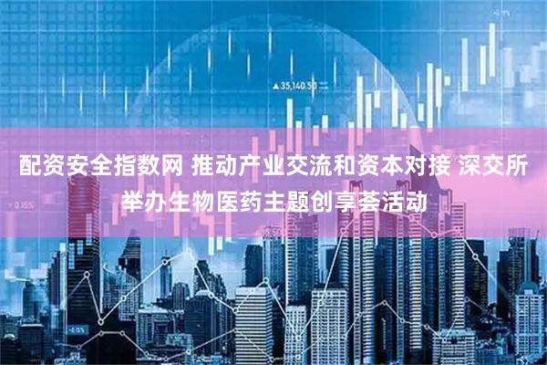 配资安全指数网 推动产业交流和资本对接 深交所举办生物医药主题创享荟活动