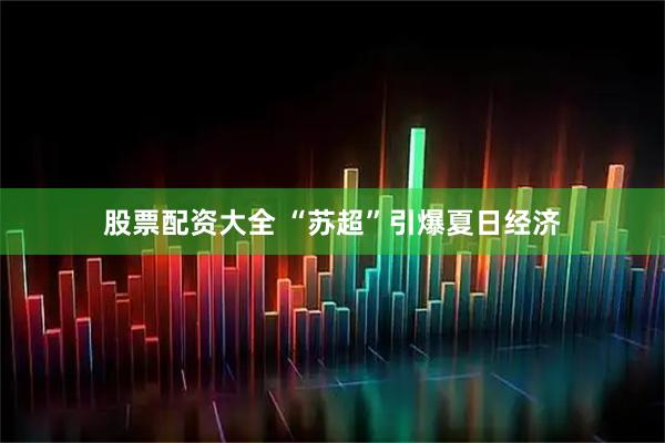股票配资大全 “苏超”引爆夏日经济