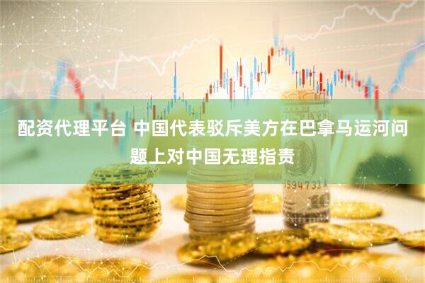 配资代理平台 中国代表驳斥美方在巴拿马运河问题上对中国无理指责