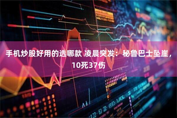 手机炒股好用的选哪款 凌晨突发：秘鲁巴士坠崖，10死37伤