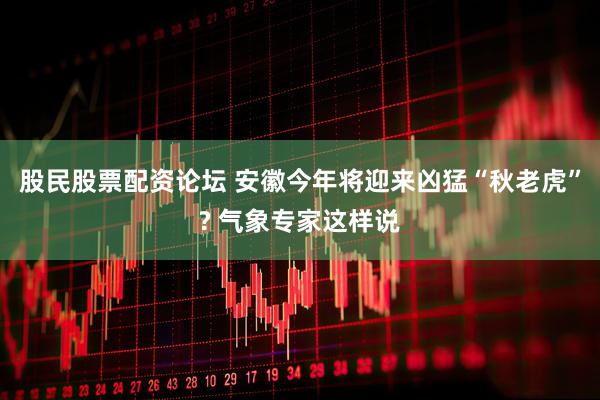 股民股票配资论坛 安徽今年将迎来凶猛“秋老虎”? 气象专家这样说