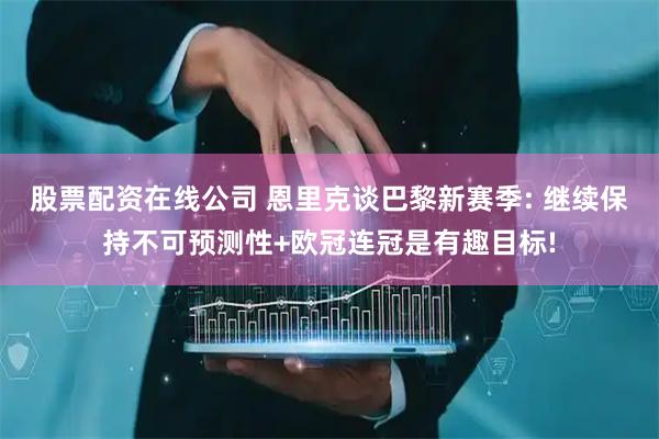 股票配资在线公司 恩里克谈巴黎新赛季: 继续保持不可预测性+欧冠连冠是有趣目标!