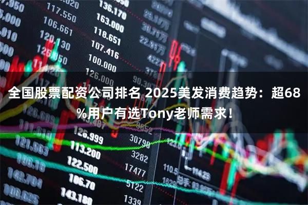 全国股票配资公司排名 2025美发消费趋势：超68%用户有选Tony老师需求！