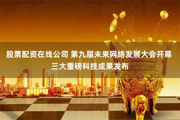 股票配资在线公司 第九届未来网络发展大会开幕 三大重磅科技成果发布