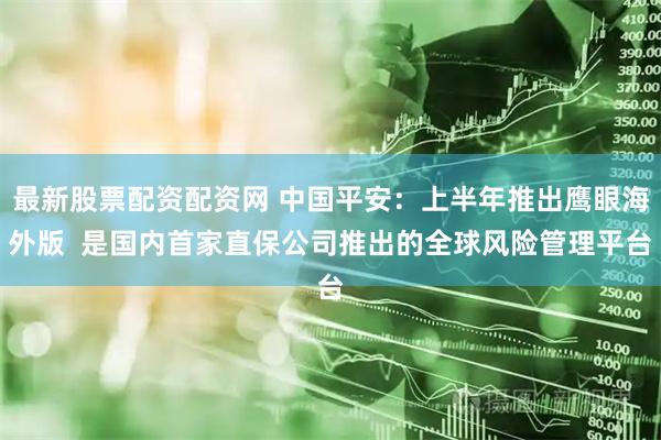 最新股票配资配资网 中国平安：上半年推出鹰眼海外版  是国内首家直保公司推出的全球风险管理平台
