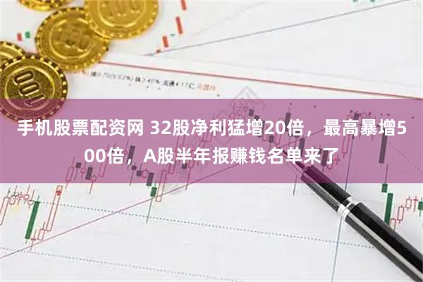 手机股票配资网 32股净利猛增20倍，最高暴增500倍，A股半年报赚钱名单来了
