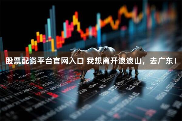 股票配资平台官网入口 我想离开浪浪山，去广东！