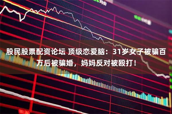 股民股票配资论坛 顶级恋爱脑：31岁女子被骗百万后被骗婚，妈妈反对被殴打！