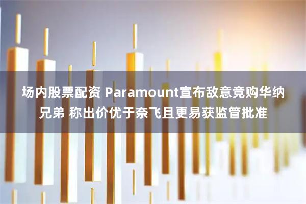 场内股票配资 Paramount宣布敌意竞购华纳兄弟 称出价优于奈飞且更易获监管批准