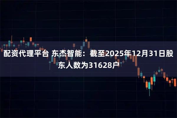 配资代理平台 东杰智能：截至2025年12月31日股东人数为31628户