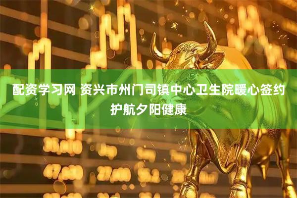 配资学习网 资兴市州门司镇中心卫生院暖心签约护航夕阳健康
