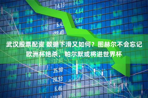武汉股票配资 数据下滑又如何？图赫尔不会忘记欧洲杯绝杀，帕尔默或将进世界杯