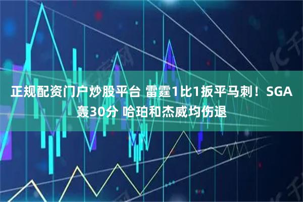 正规配资门户炒股平台 雷霆1比1扳平马刺！SGA轰30分 哈珀和杰威均伤退