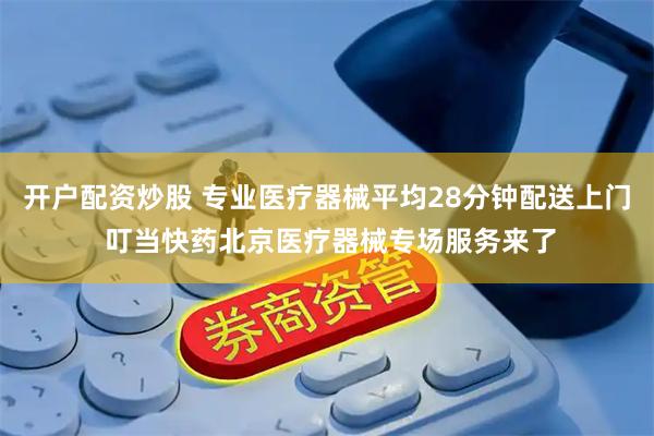 开户配资炒股 专业医疗器械平均28分钟配送上门 叮当快药北京医疗器械专场服务来了