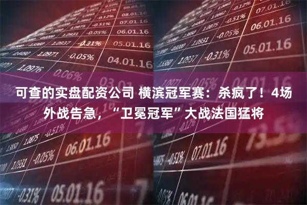 可查的实盘配资公司 横滨冠军赛：杀疯了！4场外战告急，“卫冕冠军”大战法国猛将