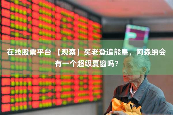 在线股票平台 【观察】买老登追熊皇，阿森纳会有一个超级夏窗吗？