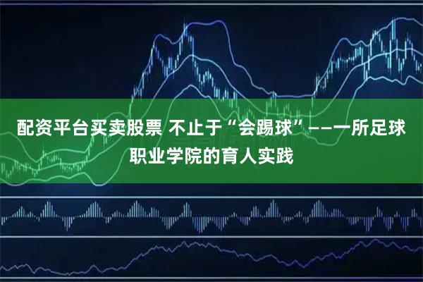 配资平台买卖股票 不止于“会踢球”——一所足球职业学院的育人实践