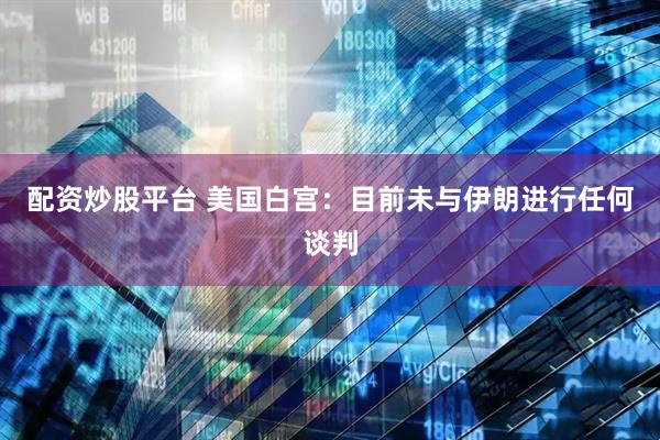 配资炒股平台 美国白宫：目前未与伊朗进行任何谈判