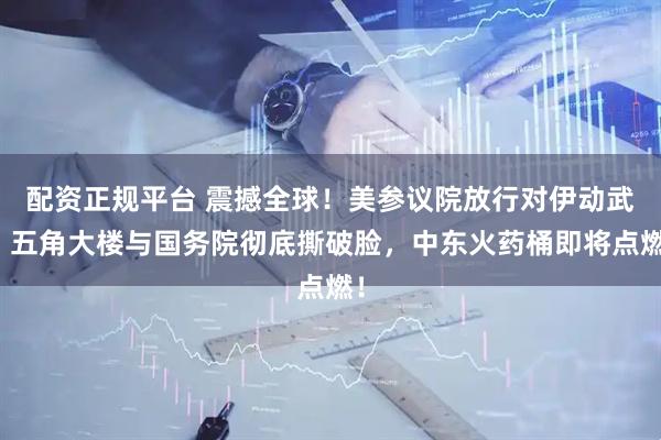 配资正规平台 震撼全球！美参议院放行对伊动武，五角大楼与国务院彻底撕破脸，中东火药桶即将点燃！
