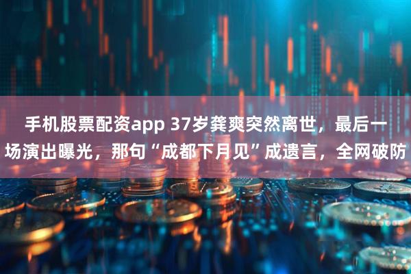 手机股票配资app 37岁龚爽突然离世，最后一场演出曝光，那句“成都下月见”成遗言，全网破防