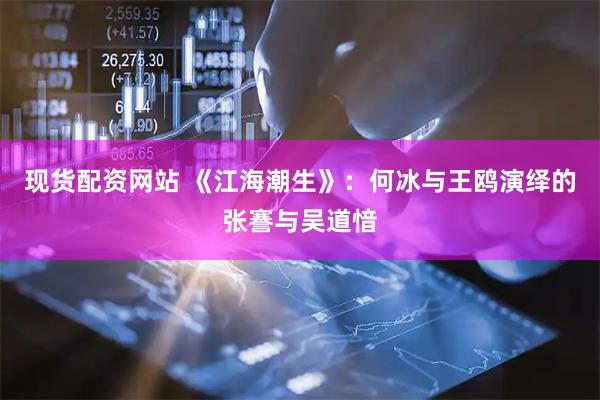 现货配资网站 《江海潮生》：何冰与王鸥演绎的张謇与吴道愔