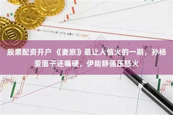 股票配资开户 《妻旅》最让人恼火的一期，孙杨爱面子还嘴硬，伊能静强压怒火