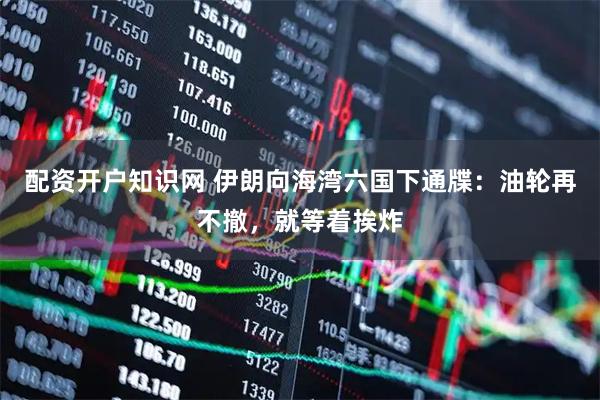 配资开户知识网 伊朗向海湾六国下通牒：油轮再不撤，就等着挨炸