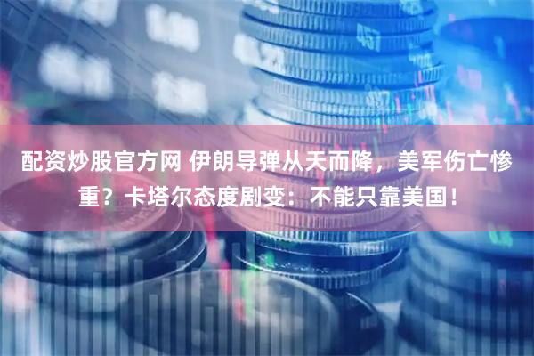 配资炒股官方网 伊朗导弹从天而降，美军伤亡惨重？卡塔尔态度剧变：不能只靠美国！