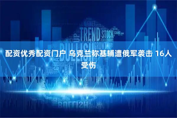 配资优秀配资门户 乌克兰称基辅遭俄军袭击 16人受伤