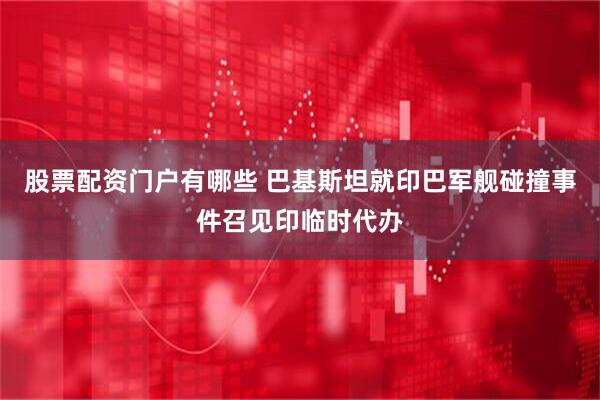 股票配资门户有哪些 巴基斯坦就印巴军舰碰撞事件召见印临时代办