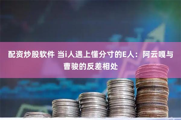 配资炒股软件 当i人遇上懂分寸的E人：阿云嘎与曹骏的反差相处