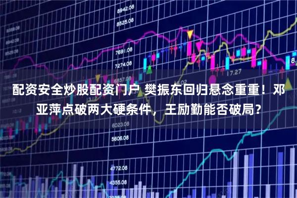 配资安全炒股配资门户 樊振东回归悬念重重！邓亚萍点破两大硬条件，王励勤能否破局？